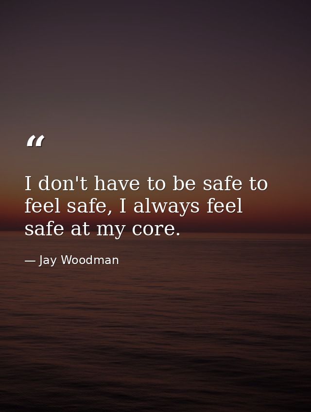 I don't have to be safe to feel safe, I always feel safe at my core. — Jay Woodman