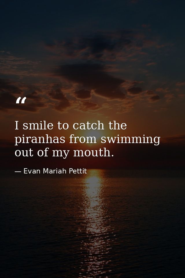I smile to catch the piranhas from swimming out of my mouth. — Evan Mariah Pettit