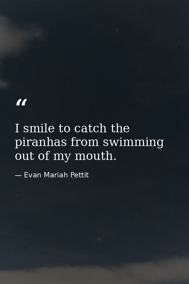 I smile to catch the piranhas from swimming out of my mouth. — Evan Mariah Pettit