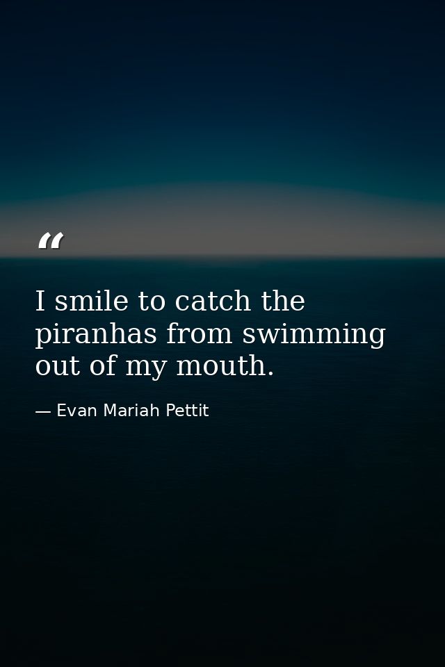 I smile to catch the piranhas from swimming out of my mouth. — Evan Mariah Pettit