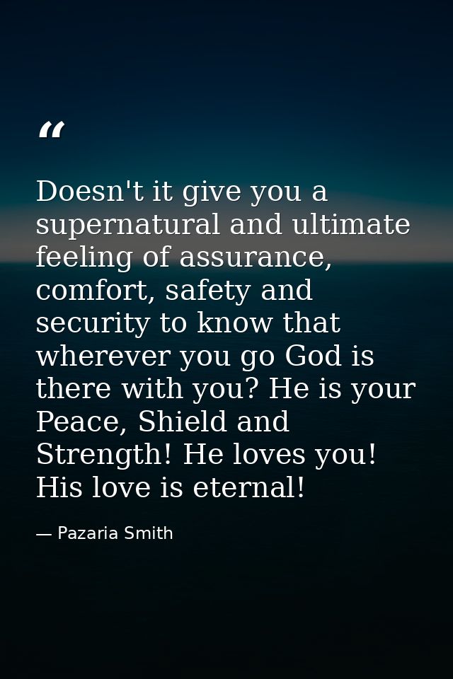 Doesn't it give you a supernatural and ultimate feeling of assurance, comfort, safety and security to know that wherever — Pazaria Smith