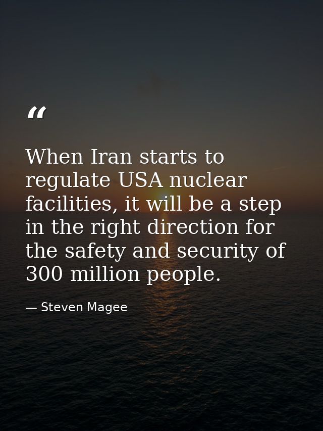 When Iran starts to regulate USA nuclear facilities, it will be a step in the right direction for the safety and securit — Steven Magee