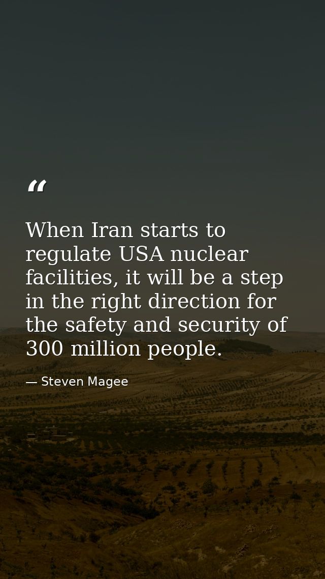 When Iran starts to regulate USA nuclear facilities, it will be a step in the right direction for the safety and securit — Steven Magee