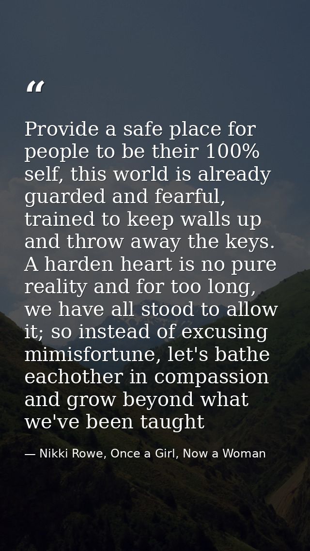 Provide a safe place for people to be their 100% self, this world is already guarded and fearful, trained to keep walls  — Nikki Rowe, Once a Girl, Now a Woman