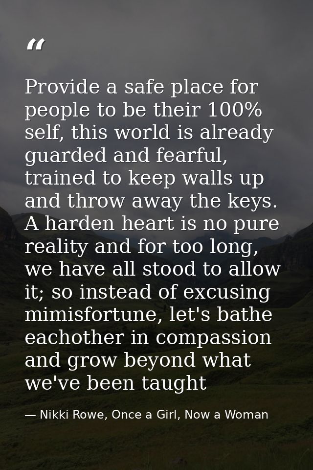Provide a safe place for people to be their 100% self, this world is already guarded and fearful, trained to keep walls  — Nikki Rowe, Once a Girl, Now a Woman