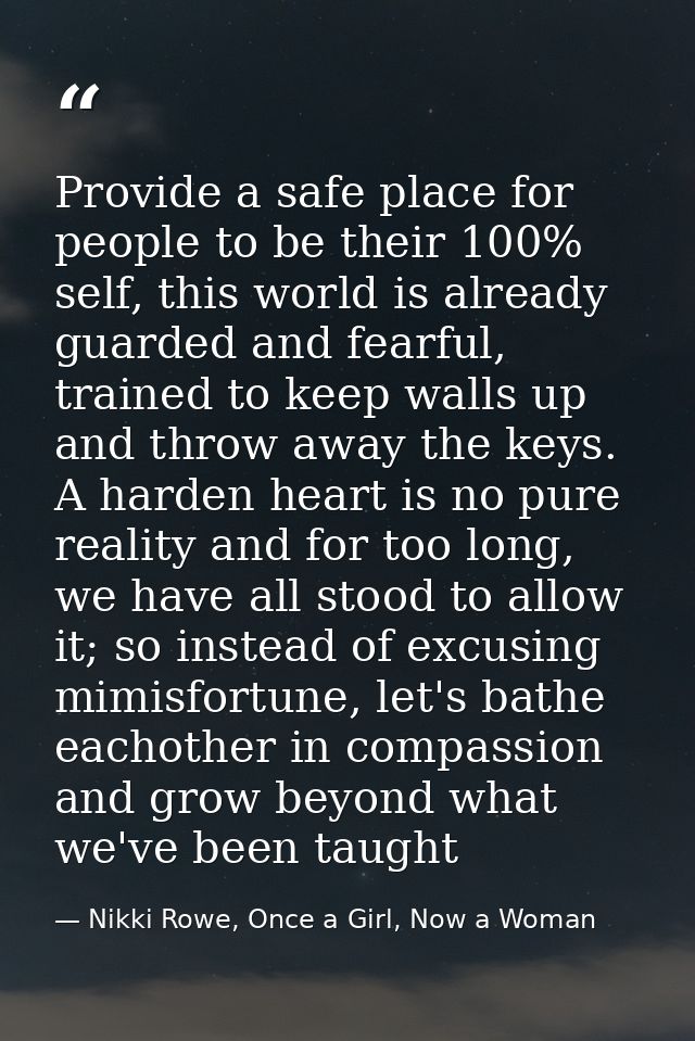 Provide a safe place for people to be their 100% self, this world is already guarded and fearful, trained to keep walls  — Nikki Rowe, Once a Girl, Now a Woman