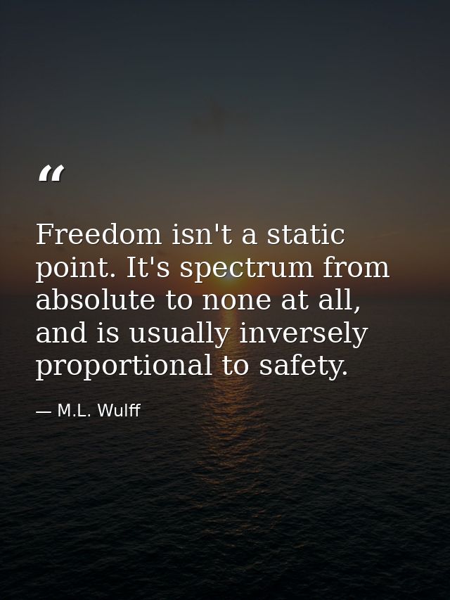 Freedom isn't a static point. It's spectrum from absolute to none at all, and is usually inversely proportional to safet — M.L. Wulff