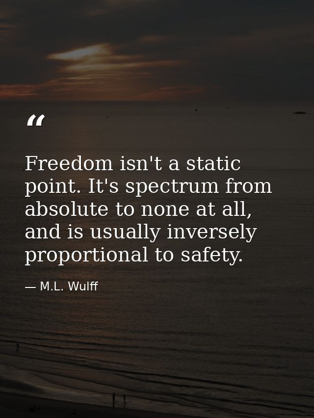 Freedom isn't a static point. It's spectrum from absolute to none at all, and is usually inversely proportional to safet — M.L. Wulff