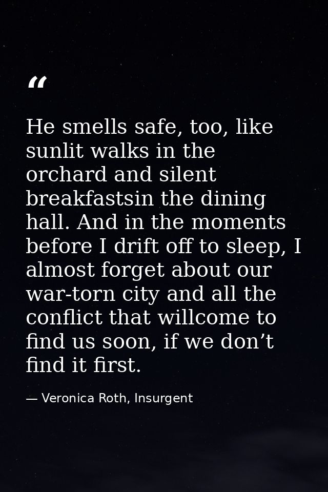 He smells safe, too, like sunlit walks in the orchard and silent breakfastsin the dining hall. And in the moments before — Veronica Roth, Insurgent