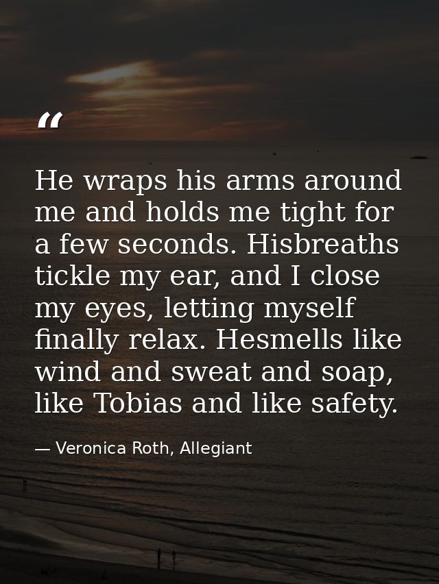 He wraps his arms around me and holds me tight for a few seconds. Hisbreaths tickle my ear, and I close my eyes, letting — Veronica Roth, Allegiant