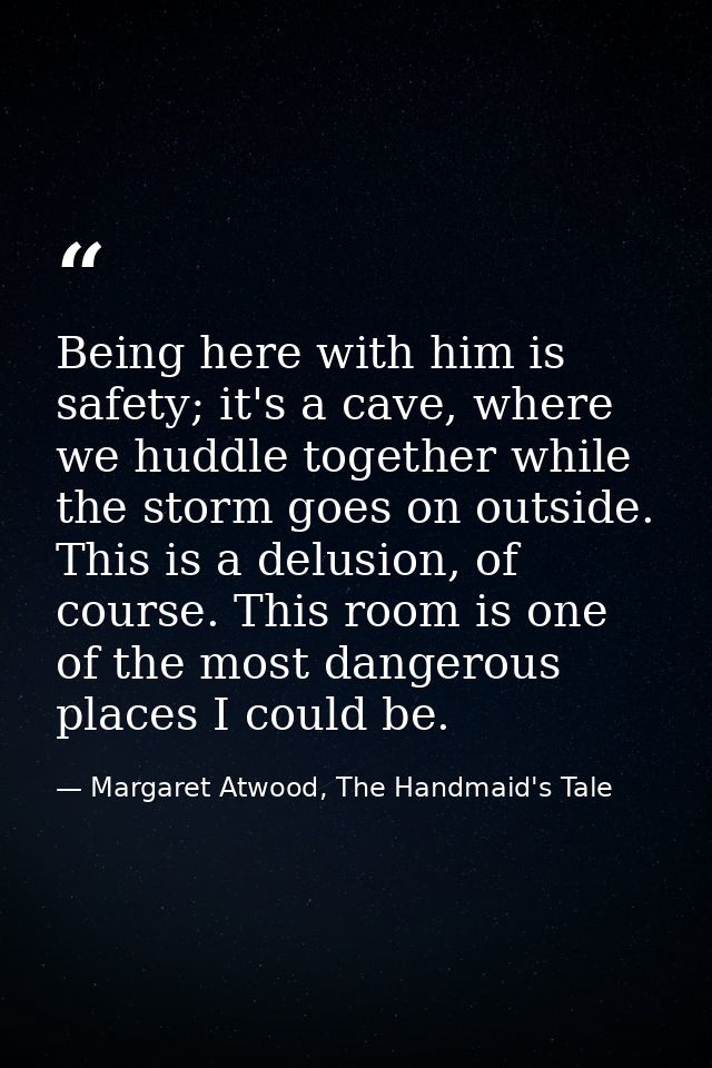 Being here with him is safety; it's a cave, where we huddle together while the storm goes on outside. This is a delusion — Margaret Atwood, The Handmaid's Tale