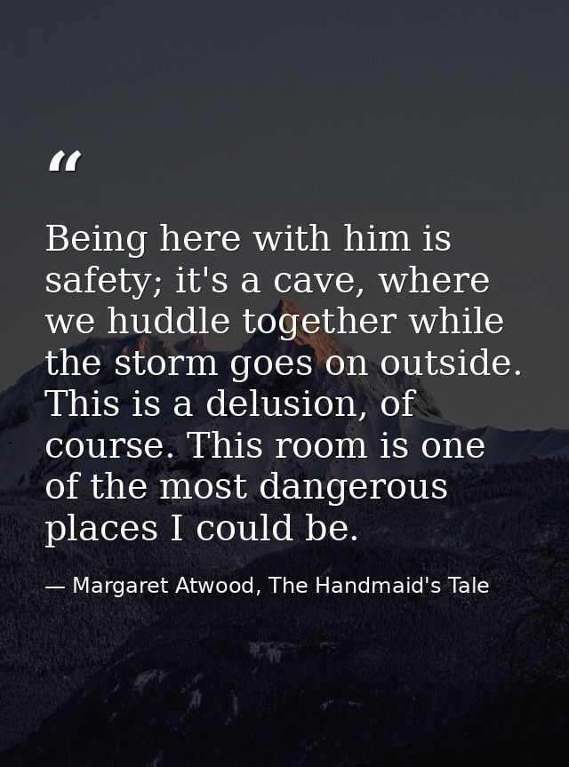 Being here with him is safety; it's a cave, where we huddle together while the storm goes on outside. This is a delusion — Margaret Atwood, The Handmaid's Tale