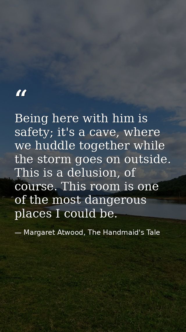 Being here with him is safety; it's a cave, where we huddle together while the storm goes on outside. This is a delusion — Margaret Atwood, The Handmaid's Tale