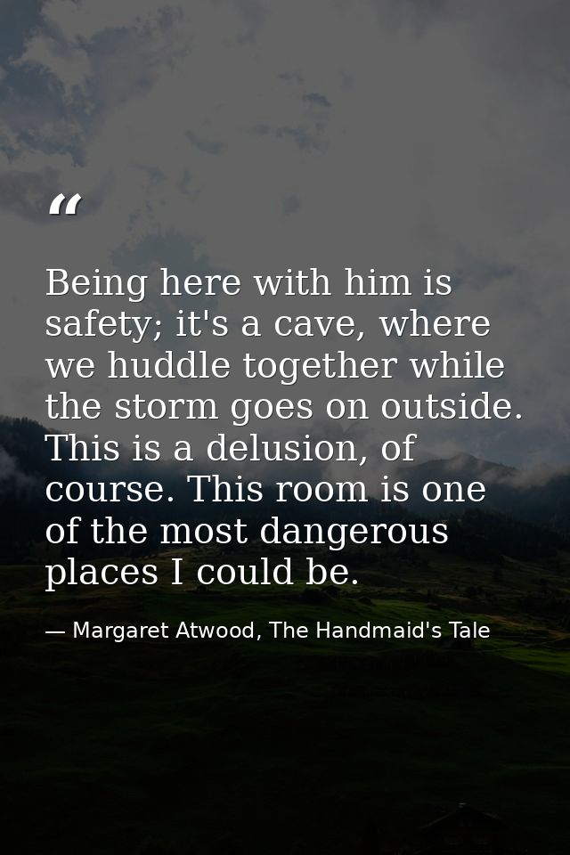 Being here with him is safety; it's a cave, where we huddle together while the storm goes on outside. This is a delusion — Margaret Atwood, The Handmaid's Tale
