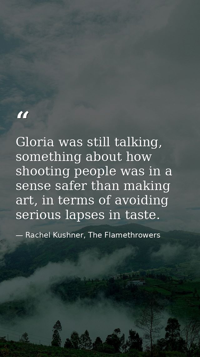 Gloria was still talking, something about how shooting people was in a sense safer than making art, in terms of avoiding — Rachel Kushner, The Flamethrowers