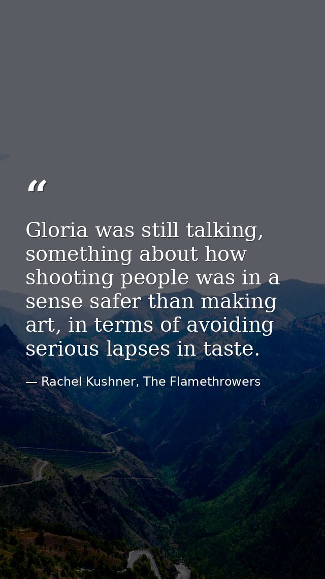 Gloria was still talking, something about how shooting people was in a sense safer than making art, in terms of avoiding — Rachel Kushner, The Flamethrowers