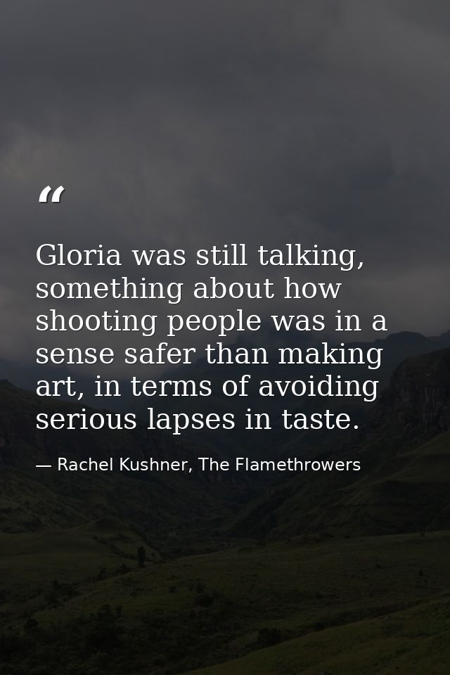 Gloria was still talking, something about how shooting people was in a sense safer than making art, in terms of avoiding — Rachel Kushner, The Flamethrowers