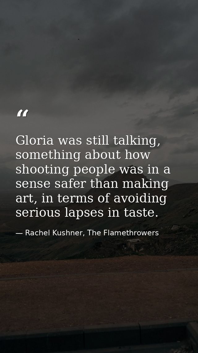 Gloria was still talking, something about how shooting people was in a sense safer than making art, in terms of avoiding — Rachel Kushner, The Flamethrowers
