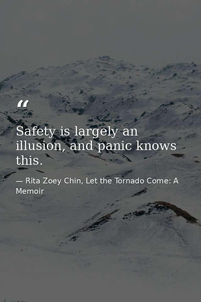 Safety is largely an illusion, and panic knows this. — Rita Zoey Chin, Let the Tornado Come: A Memoir