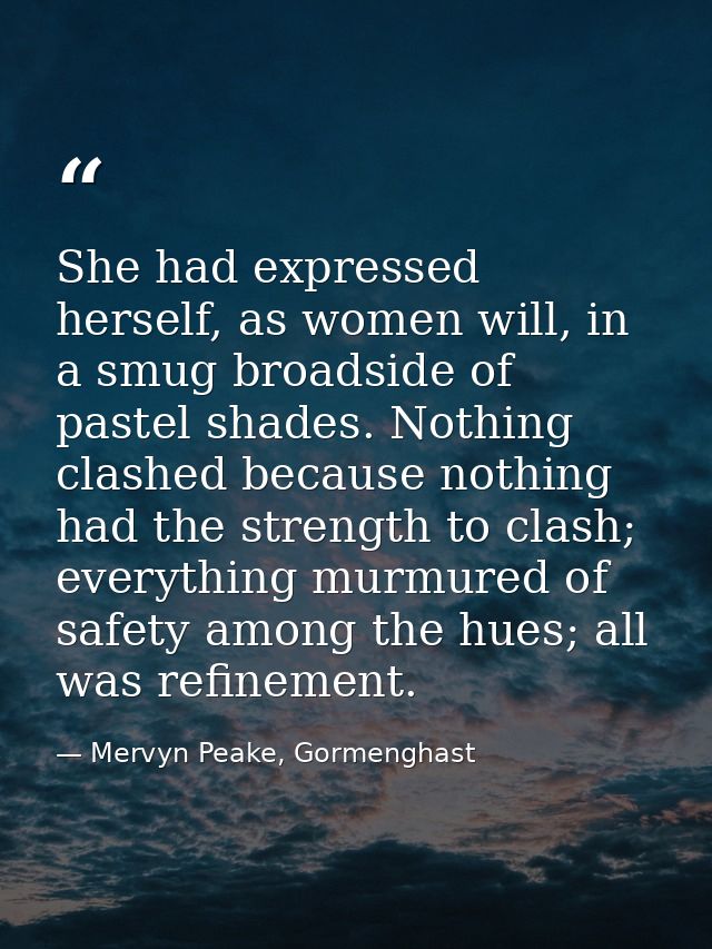 She had expressed herself, as women will, in a smug broadside of pastel shades. Nothing clashed because nothing had the  — Mervyn Peake, Gormenghast