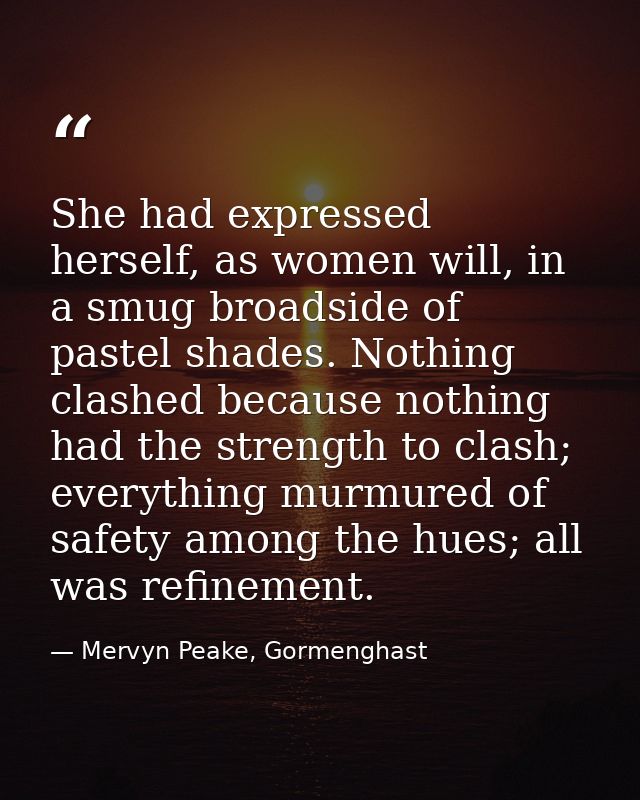 She had expressed herself, as women will, in a smug broadside of pastel shades. Nothing clashed because nothing had the  — Mervyn Peake, Gormenghast