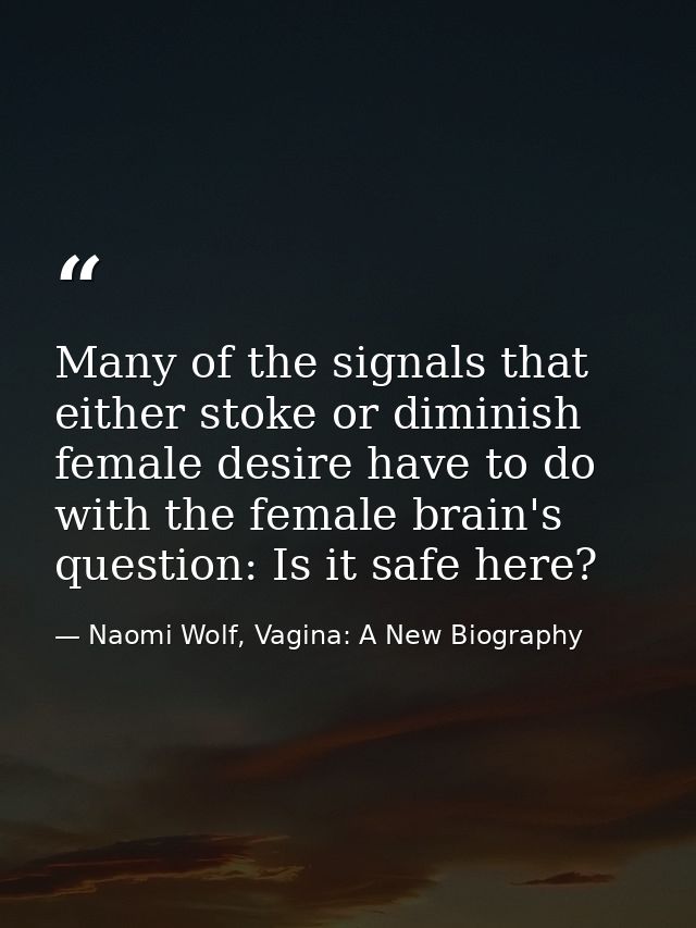 Many of the signals that either stoke or diminish female desire have to do with the female brain's question: Is it safe  — Naomi Wolf, Vagina: A New Biography