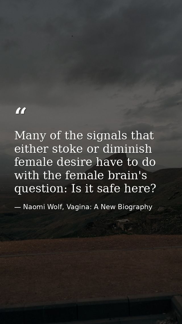 Many of the signals that either stoke or diminish female desire have to do with the female brain's question: Is it safe  — Naomi Wolf, Vagina: A New Biography