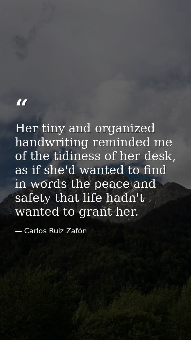 Her tiny and organized handwriting reminded me of the tidiness of her desk, as if she'd wanted to find in words the peac — Carlos Ruiz Zafón