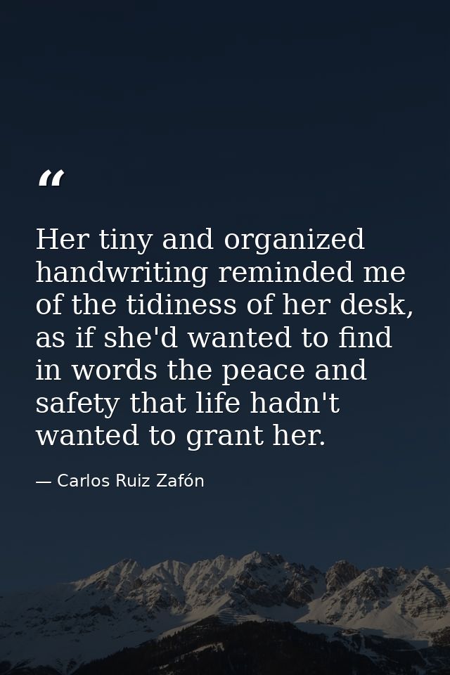 Her tiny and organized handwriting reminded me of the tidiness of her desk, as if she'd wanted to find in words the peac — Carlos Ruiz Zafón