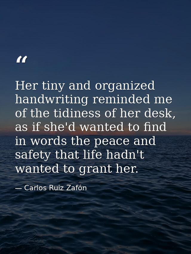 Her tiny and organized handwriting reminded me of the tidiness of her desk, as if she'd wanted to find in words the peac — Carlos Ruiz Zafón