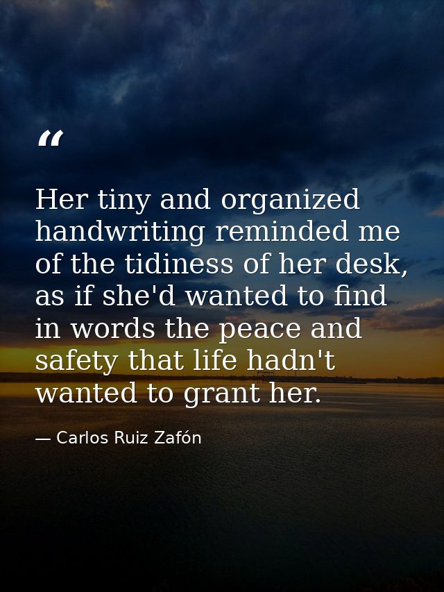 Her tiny and organized handwriting reminded me of the tidiness of her desk, as if she'd wanted to find in words the peac — Carlos Ruiz Zafón