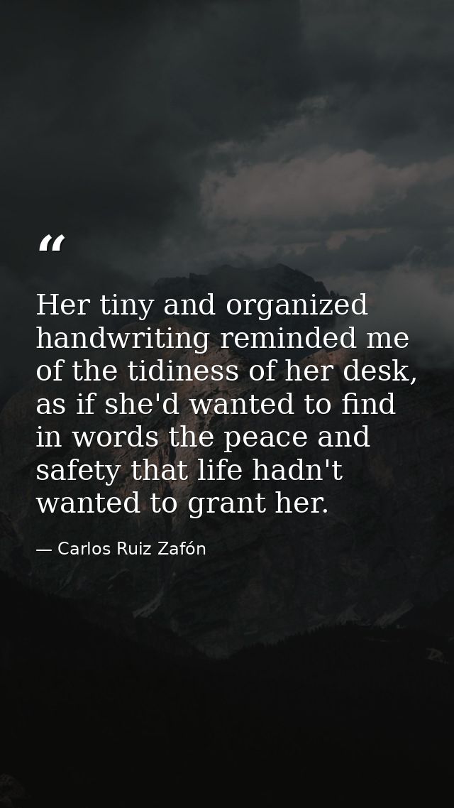 Her tiny and organized handwriting reminded me of the tidiness of her desk, as if she'd wanted to find in words the peac — Carlos Ruiz Zafón