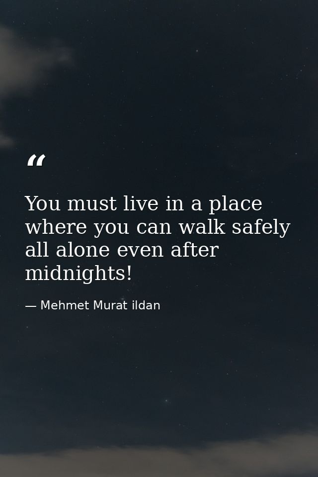 You must live in a place where you can walk safely all alone even after midnights! — Mehmet Murat ildan