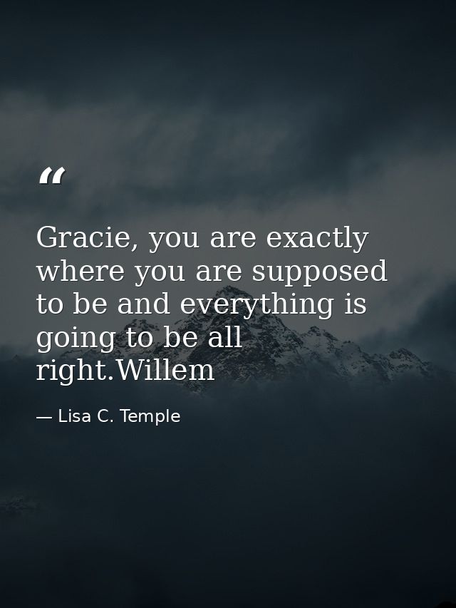 Gracie, you are exactly where you are supposed to be and everything is going to be all right.Willem — Lisa C. Temple