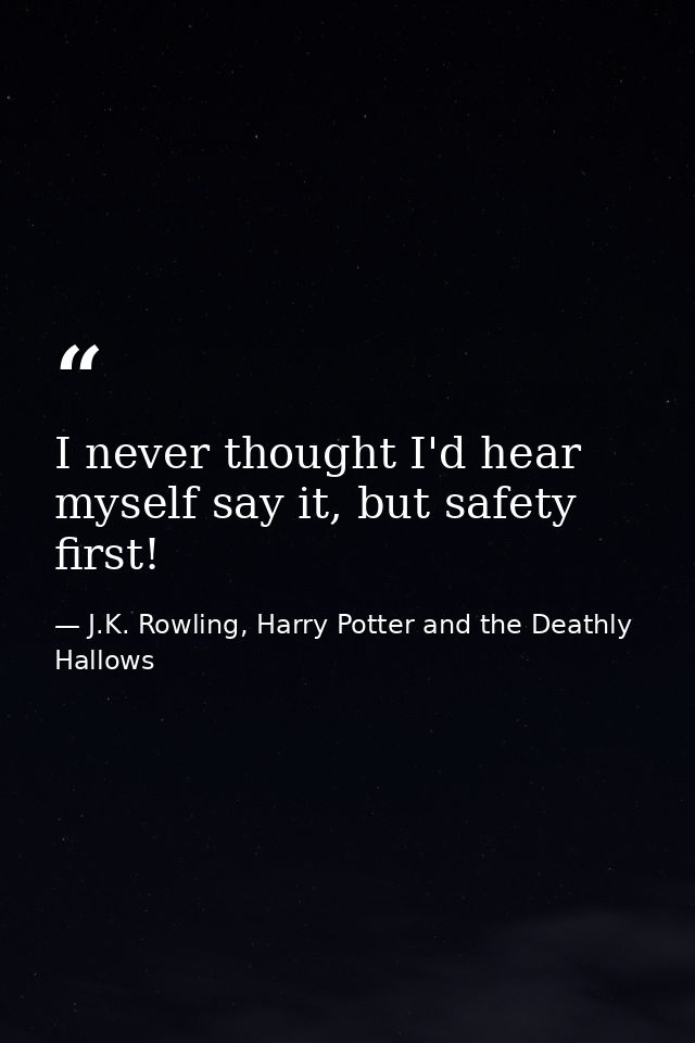I never thought I'd hear myself say it, but safety first! — J.K. Rowling, Harry Potter and the Deathly Hallows