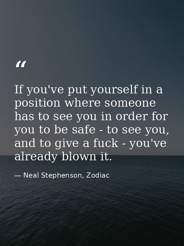 If you've put yourself in a position where someone has to see you in order for you to be safe - to see you, and to give  — Neal Stephenson, Zodiac