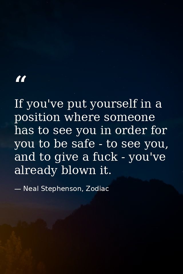 If you've put yourself in a position where someone has to see you in order for you to be safe - to see you, and to give  — Neal Stephenson, Zodiac