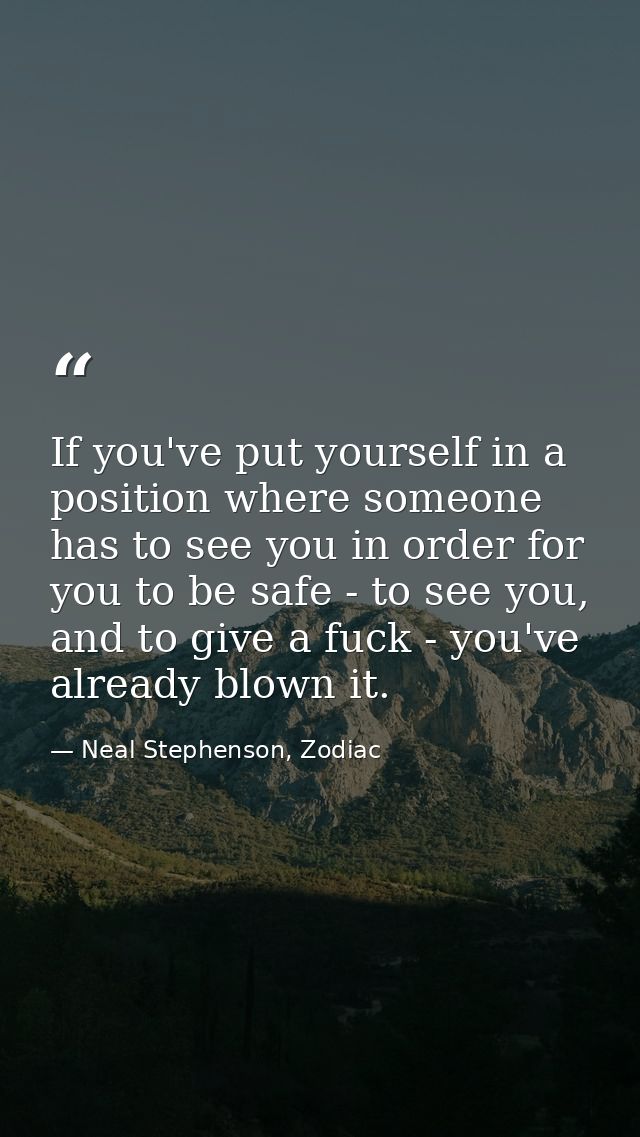 If you've put yourself in a position where someone has to see you in order for you to be safe - to see you, and to give  — Neal Stephenson, Zodiac