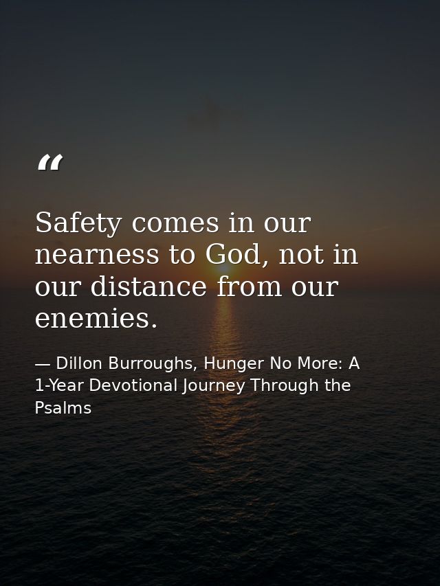 Safety comes in our nearness to God, not in our distance from our enemies. — Dillon Burroughs, Hunger No More: A 1-Year Devotional Journey Through the Psalms