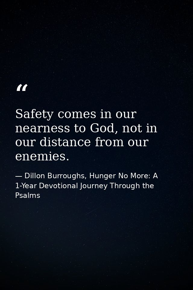 Safety comes in our nearness to God, not in our distance from our enemies. — Dillon Burroughs, Hunger No More: A 1-Year Devotional Journey Through the Psalms