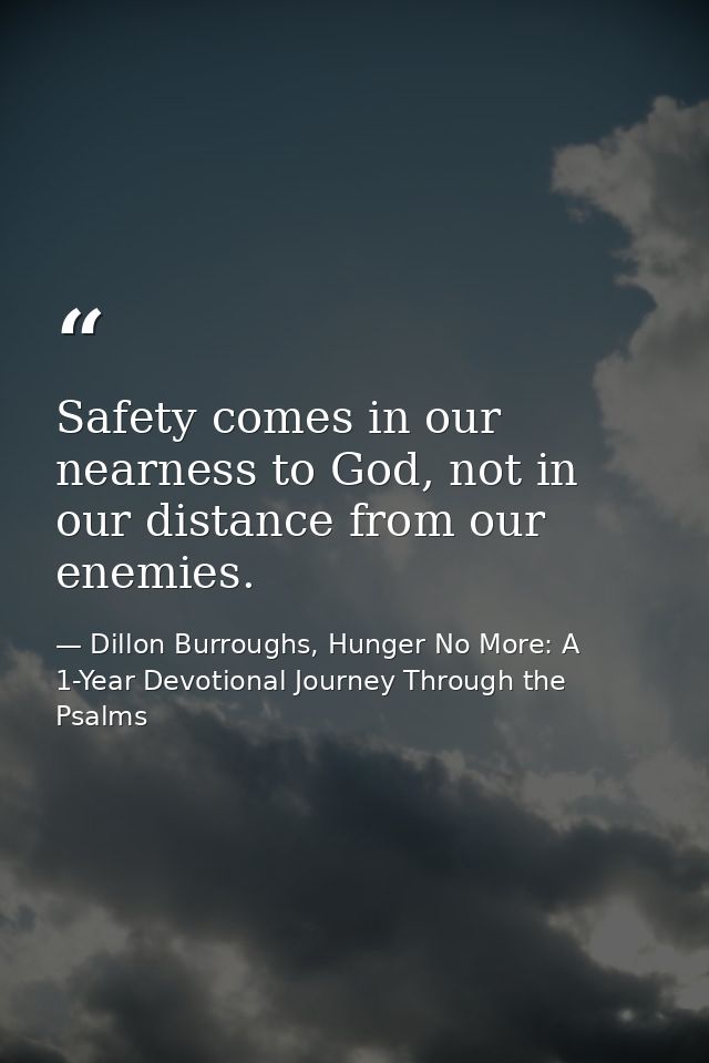 Safety comes in our nearness to God, not in our distance from our enemies. — Dillon Burroughs, Hunger No More: A 1-Year Devotional Journey Through the Psalms