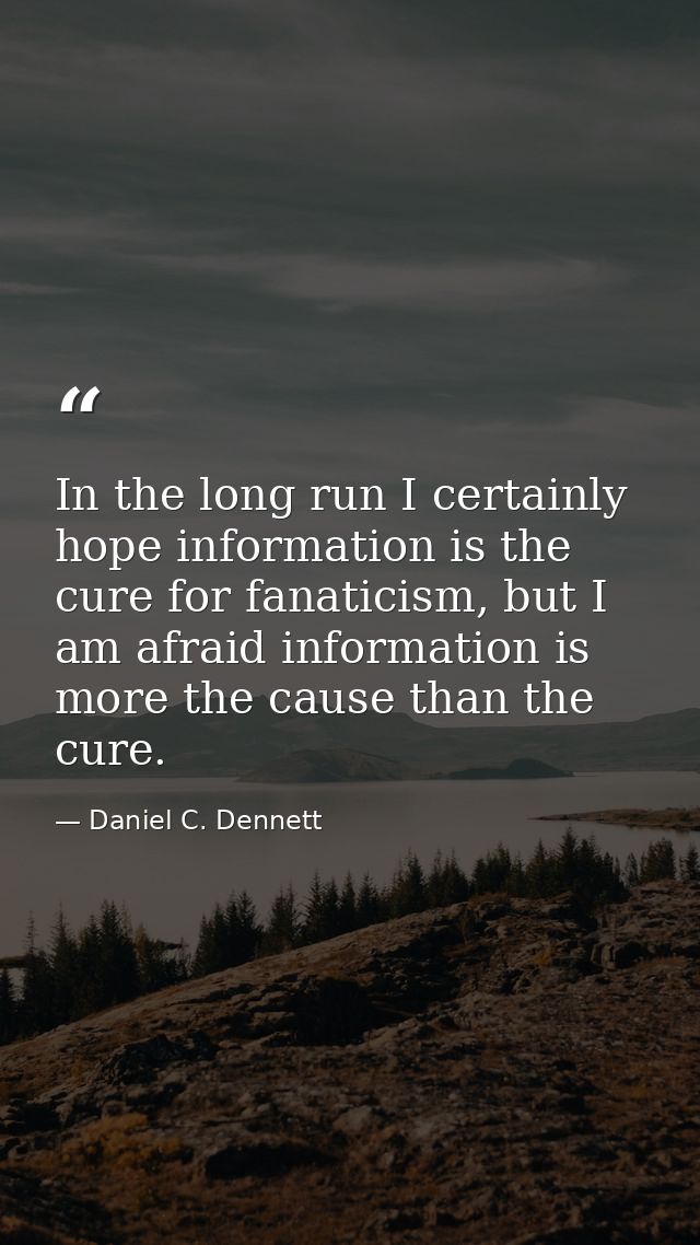 In the long run I certainly hope information is the cure for fanaticism, but I am afraid information is more the cause t — Daniel C. Dennett