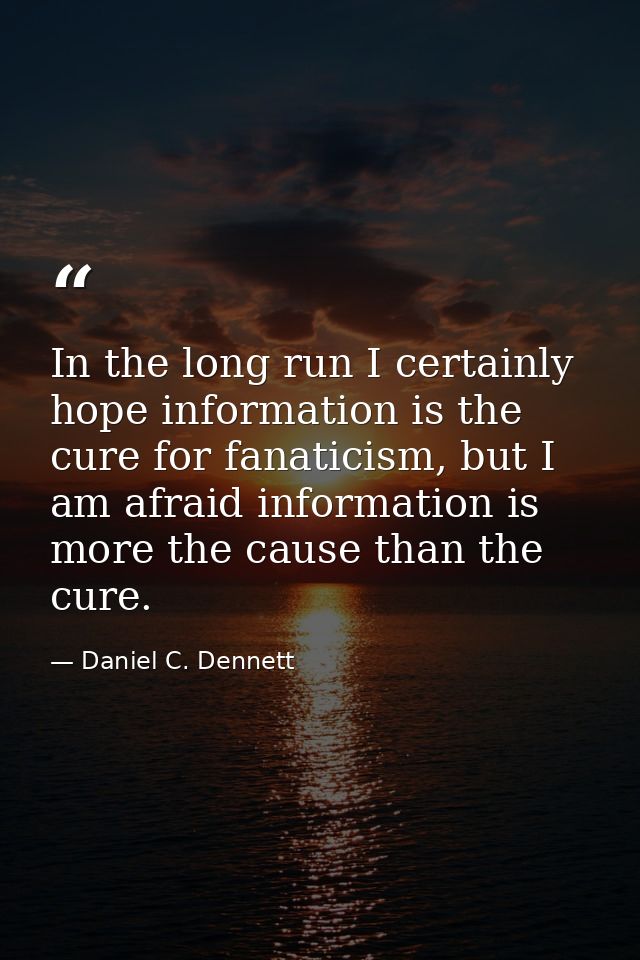 In the long run I certainly hope information is the cure for fanaticism, but I am afraid information is more the cause t — Daniel C. Dennett
