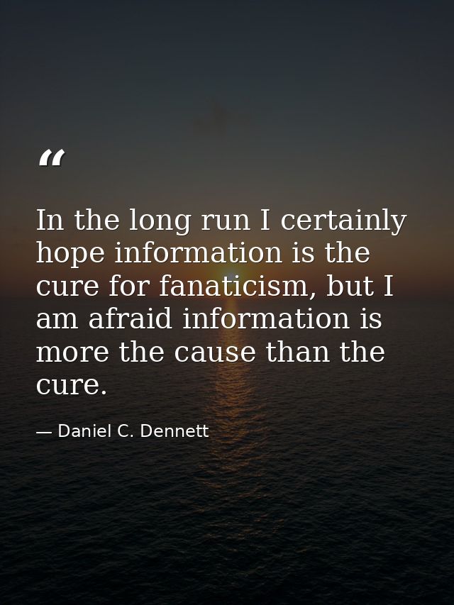 In the long run I certainly hope information is the cure for fanaticism, but I am afraid information is more the cause t — Daniel C. Dennett