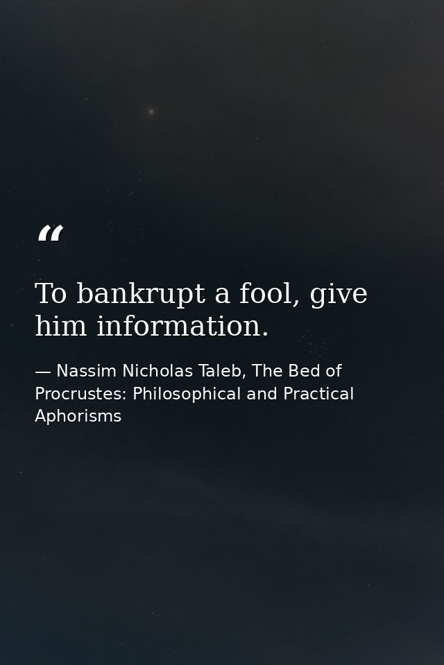 To bankrupt a fool, give him information. — Nassim Nicholas Taleb, The Bed of Procrustes: Philosophical and Practical Aphorisms