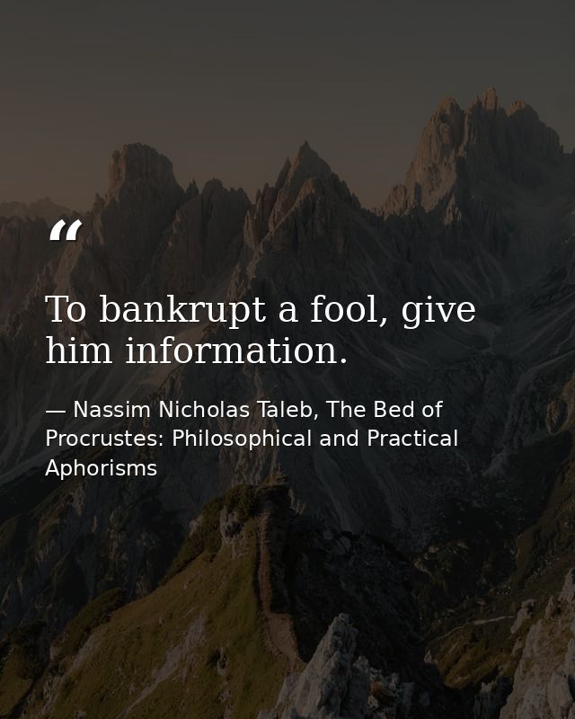 To bankrupt a fool, give him information. — Nassim Nicholas Taleb, The Bed of Procrustes: Philosophical and Practical Aphorisms