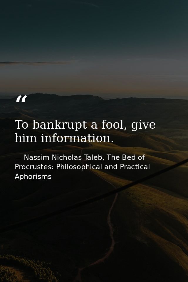 To bankrupt a fool, give him information. — Nassim Nicholas Taleb, The Bed of Procrustes: Philosophical and Practical Aphorisms