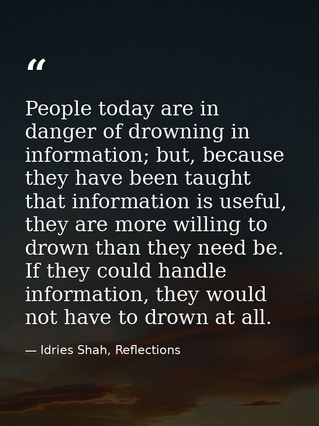 People today are in danger of drowning in information; but, because they have been taught that information is useful, th — Idries Shah, Reflections