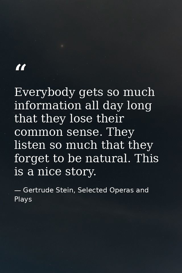 Everybody gets so much information all day long that they lose their common sense. They listen so much that they forget  — Gertrude Stein, Selected Operas and Plays