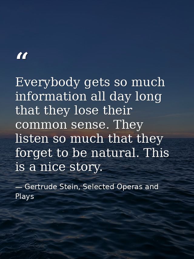 Everybody gets so much information all day long that they lose their common sense. They listen so much that they forget  — Gertrude Stein, Selected Operas and Plays